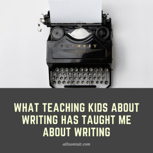 What teaching kids about writing has taught me about writing | allisontait.com